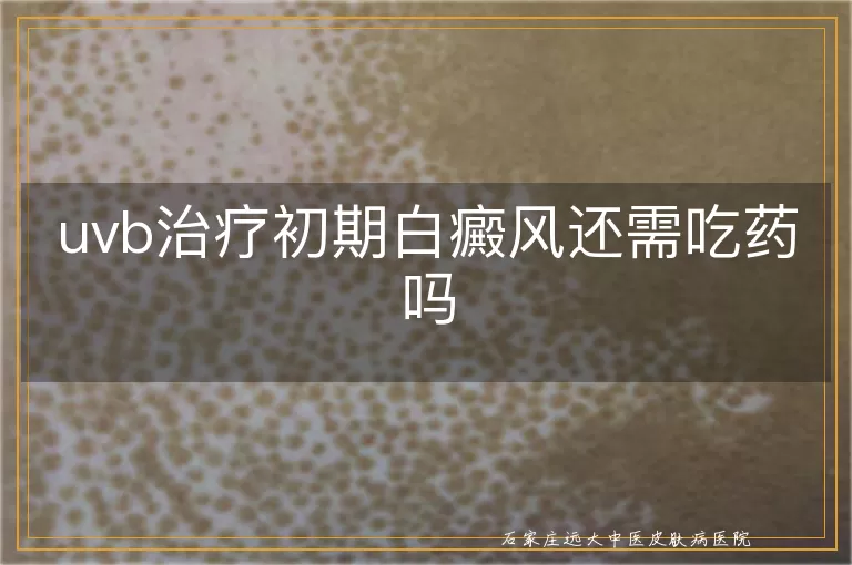 uvb治疗初期白癜风还需吃药吗