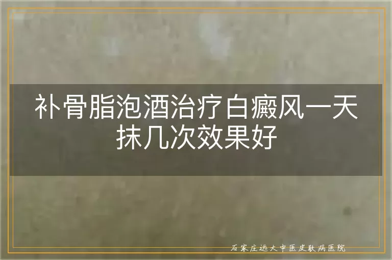 补骨脂泡酒治疗白癜风一天抹几次效果好