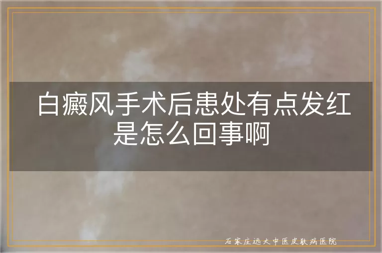 白癜风手术后患处有点发红是怎么回事啊