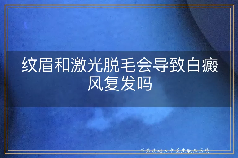 纹眉和激光脱毛会导致白癜风复发吗