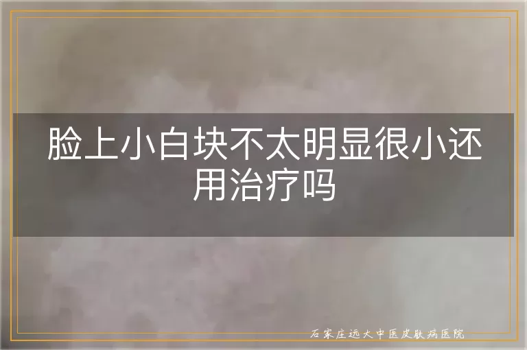 脸上小白块不太明显很小还用治疗吗