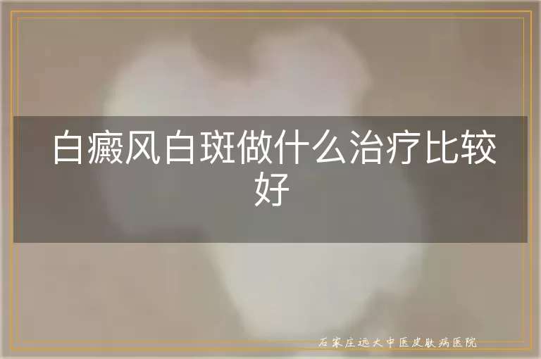 白癜风白斑做什么治疗比较好