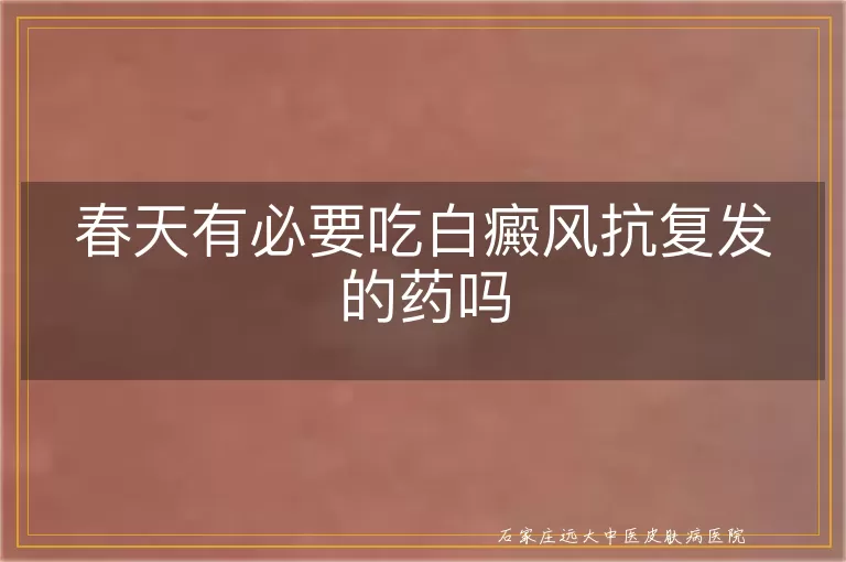 春天有必要吃白癜风抗复发的药吗