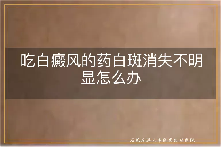 吃白癜风的药白斑消失不明显怎么办