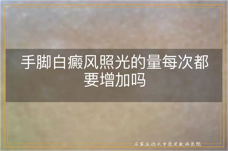 手脚白癜风照光的量每次都要增加吗