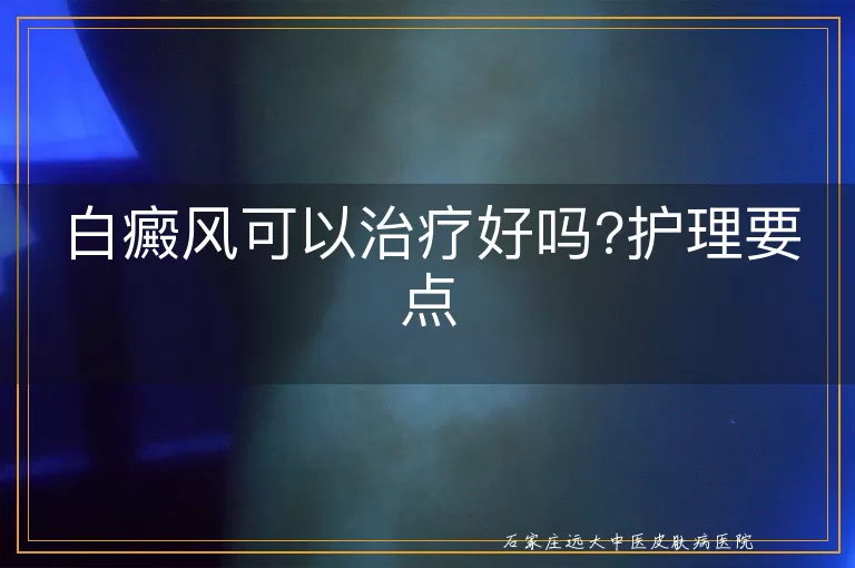 白癜风可以治疗好吗?护理要点